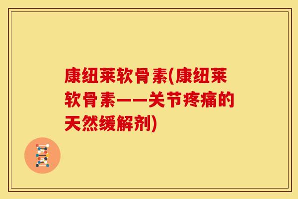 康纽莱软骨素(康纽莱软骨素——关节的天然缓解剂) 康纽莱软骨素(康纽莱软骨素——关节的天然缓解剂)