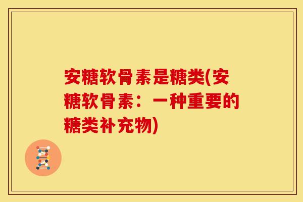 安糖软骨素是糖类(安糖软骨素:一种重要的糖类补充物) 安糖软骨素是糖类(安糖软骨素:一种重要的糖类补充物)