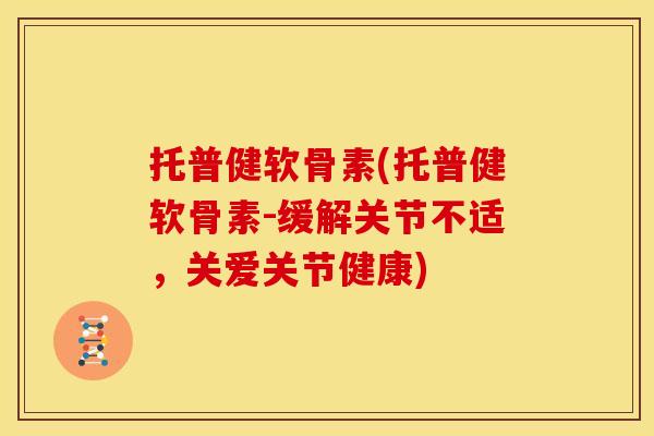 托普健软骨素(托普健软骨素-缓解关节不适，关爱关节健康)