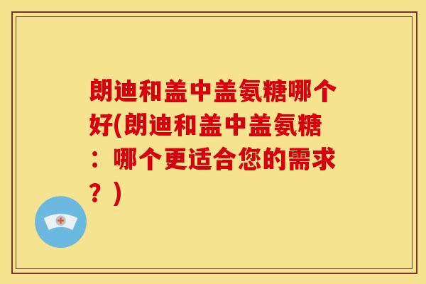 朗迪和盖中盖氨糖哪个好(朗迪和盖中盖氨糖：哪个更适合您的需求？)