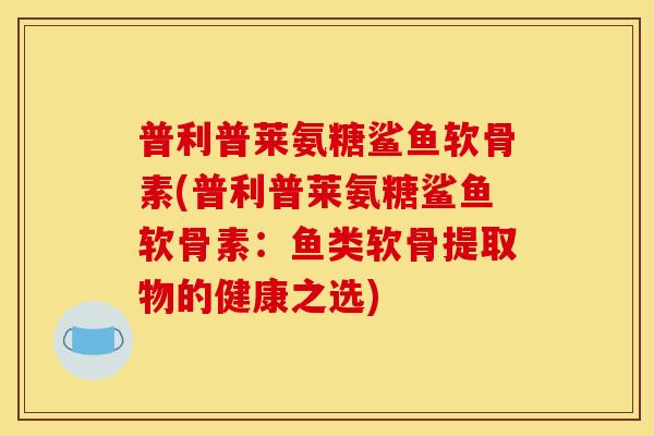 普利普莱氨糖鲨鱼软骨素(普利普莱氨糖鲨鱼软骨素：鱼类软骨提取物的健康之选)