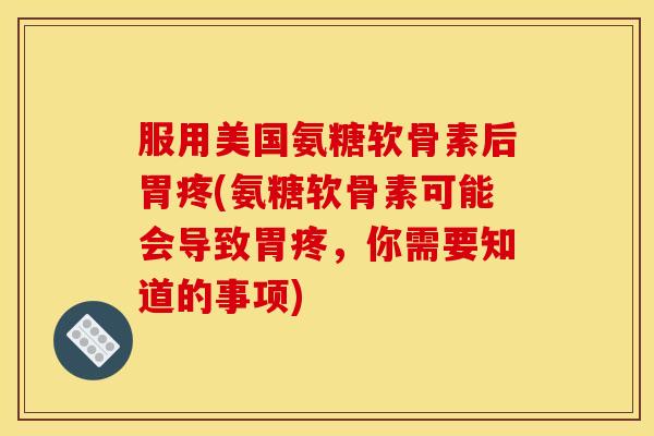 服用美国氨糖软骨素后胃疼(氨糖软骨素可能会导致胃疼，你需要知道的事项)