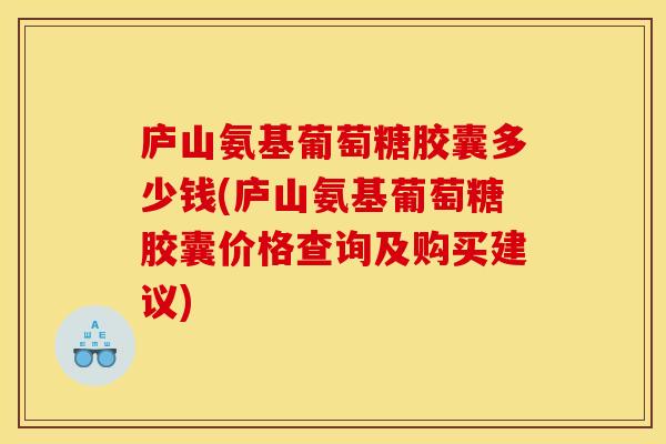 庐山氨基葡萄糖胶囊多少钱(庐山氨基葡萄糖胶囊价格查询及购买建议)