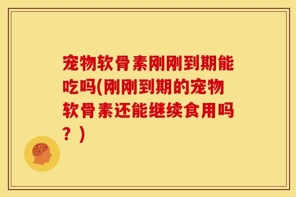 宠物软骨素刚刚到期能吃吗(刚刚到期的宠物软骨素还能继续食用吗?) 宠物软骨素刚刚到期能吃吗(刚刚到期的宠物软骨素还能继续食用吗?)