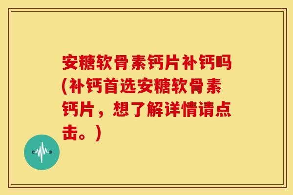 安糖软骨素钙片补钙吗(补钙首选安糖软骨素钙片，想了解详情请点击。)