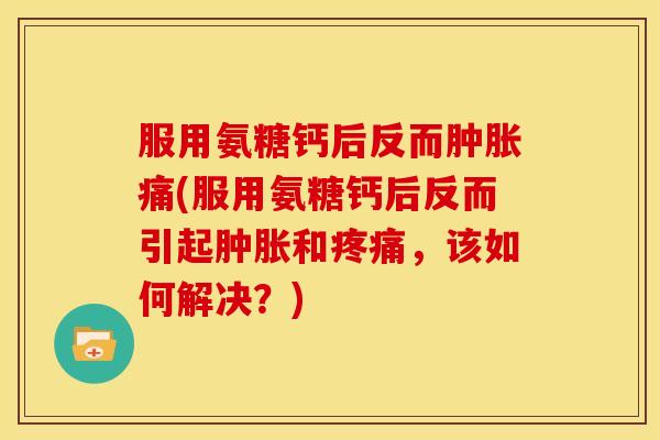 服用氨糖钙后反而肿胀痛(服用氨糖钙后反而引起肿胀和疼痛，该如何解决？)