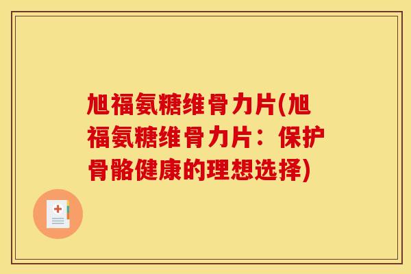 旭福氨糖维骨力片(旭福氨糖维骨力片:保护骨骼健康的理想选择) 旭福氨糖维骨力片(旭福氨糖维骨力片:保护骨骼健康的理想选择)