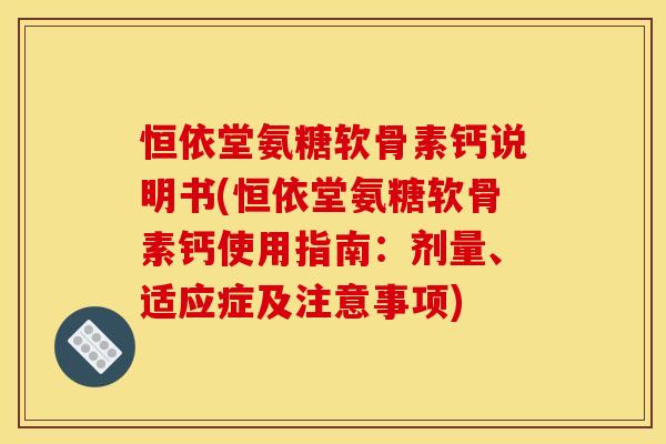 恒依堂氨糖软骨素钙说明书(恒依堂氨糖软骨素钙使用指南:剂量、适应症及注意事项) 恒依堂氨糖软骨素钙说明书(恒依堂氨糖软骨素钙使用指南:剂量、适应症及注意事项)