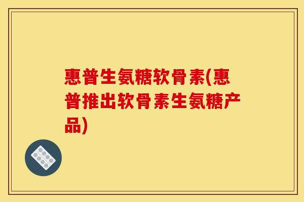 惠普生氨糖软骨素(惠普推出软骨素生氨糖产品)