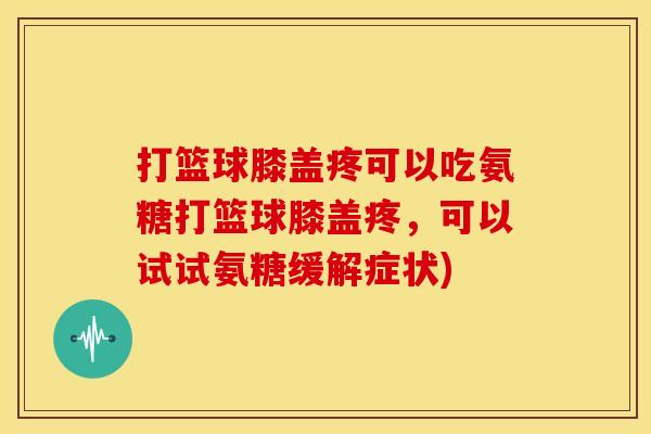 打篮球膝盖疼可以吃氨糖打篮球膝盖疼，可以试试氨糖缓解症状)