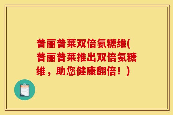 普丽普莱双倍氨糖维(普丽普莱推出双倍氨糖维，助您健康翻倍！)