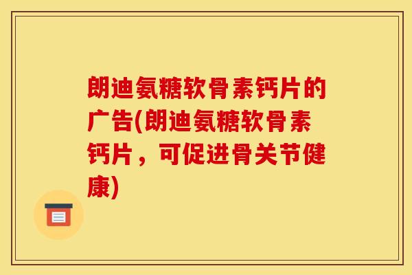 朗迪氨糖软骨素钙片的广告(朗迪氨糖软骨素钙片，可促进骨关节健康)