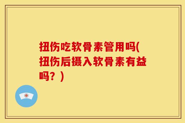 扭伤吃软骨素管用吗(扭伤后摄入软骨素有益吗？)