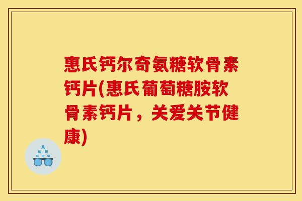 惠氏钙尔奇氨糖软骨素钙片(惠氏葡萄糖胺软骨素钙片，关爱关节健康)