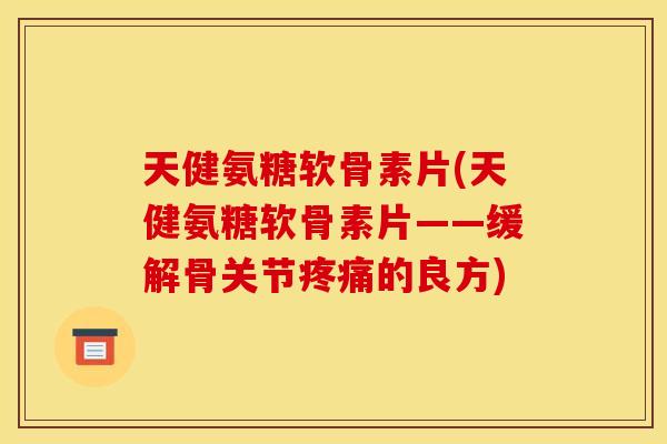 天健氨糖软骨素片(天健氨糖软骨素片——缓解骨关节疼痛的良方)