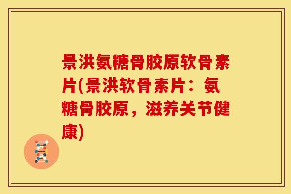 景洪氨糖骨胶原软骨素片(景洪软骨素片：氨糖骨胶原，滋养关节健康)
