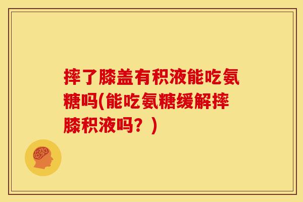 摔了膝盖有积液能吃氨糖吗(能吃氨糖缓解摔膝积液吗？)