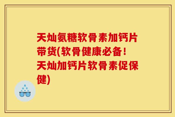 天灿氨糖软骨素加钙片带货(软骨健康必备！天灿加钙片软骨素促保健)
