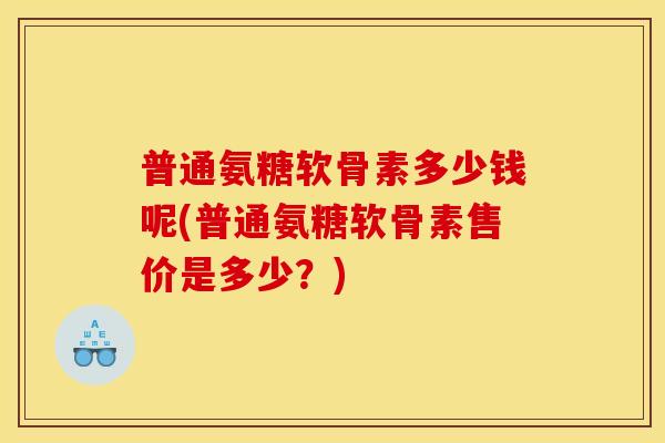 普通氨糖软骨素多少钱呢(普通氨糖软骨素售价是多少？)