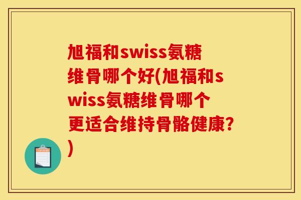 旭福和swiss氨糖维骨哪个好(旭福和swiss氨糖维骨哪个更适合维持骨骼健康？)