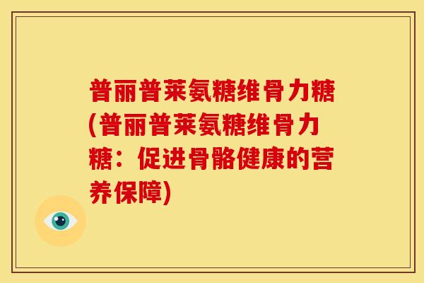 普丽普莱氨糖维骨力糖(普丽普莱氨糖维骨力糖：促进骨骼健康的营养保障)