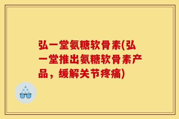 弘一堂氨糖软骨素(弘一堂推出氨糖软骨素产品，缓解关节疼痛)