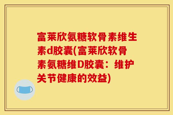 富莱欣氨糖软骨素维生素d胶囊(富莱欣软骨素氨糖维D胶囊：维护关节健康的效益)
