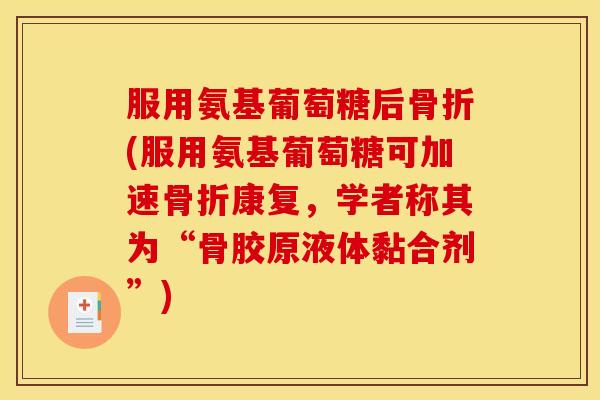 服用氨基葡萄糖后骨折(服用氨基葡萄糖可加速骨折康复，学者称其为“骨胶原液体黏合剂”)
