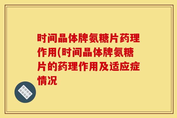 时间晶体牌氨糖片药理作用(时间晶体牌氨糖片的药理作用及适应症情况