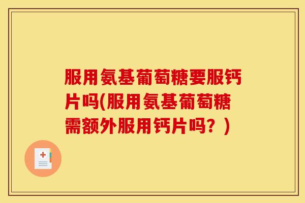 服用氨基葡萄糖要服钙片吗(服用氨基葡萄糖需额外服用钙片吗？)