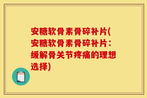 安糖软骨素骨碎补片(安糖软骨素骨碎补片：缓解骨关节疼痛的理想选择)