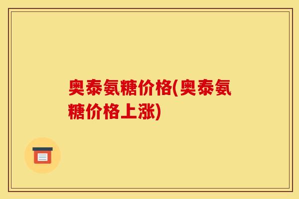 奥泰氨糖价格(奥泰氨糖价格上涨)
