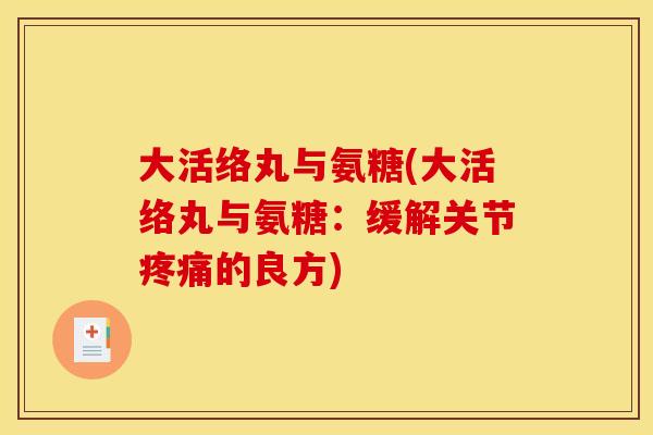 大活络丸与氨糖(大活络丸与氨糖:缓解关节的良方) 大活络丸与氨糖(大活络丸与氨糖:缓解关节的良方)