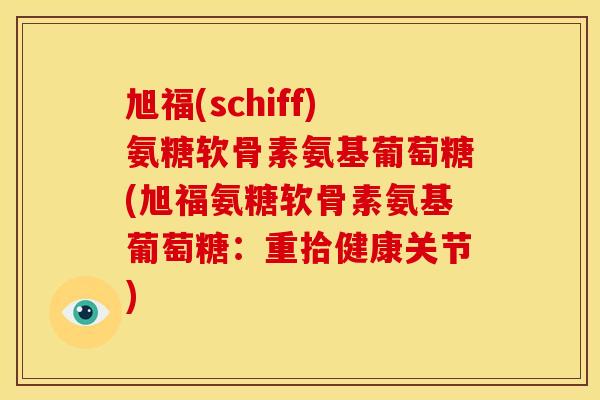 旭福(schiff)氨糖软骨素氨基葡萄糖(旭福氨糖软骨素氨基葡萄糖：重拾健康关节)