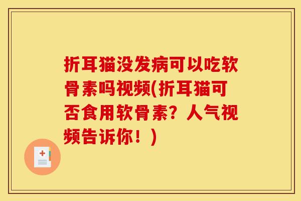 折耳猫没发病可以吃软骨素吗视频(折耳猫可否食用软骨素？人气视频告诉你！)