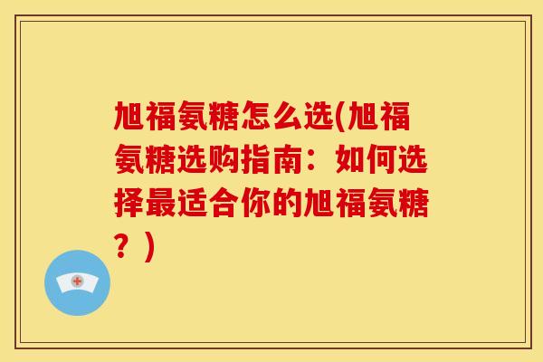旭福氨糖怎么选(旭福氨糖选购指南：如何选择适合你的旭福氨糖？)