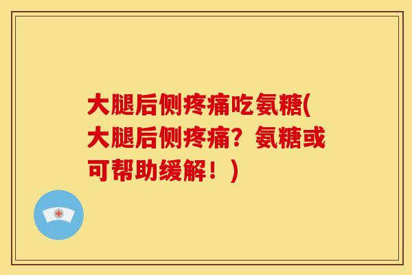 大腿后侧疼痛吃氨糖(大腿后侧疼痛？氨糖或可帮助缓解！)