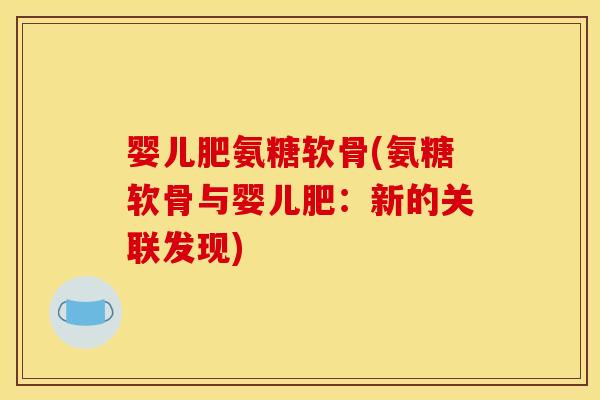 婴儿肥氨糖软骨(氨糖软骨与婴儿肥：新的关联发现)