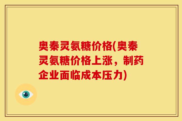 奥秦灵氨糖价格(奥秦灵氨糖价格上涨,制药企业面临成本压力) 奥秦灵氨糖价格(奥秦灵氨糖价格上涨,制药企业面临成本压力)