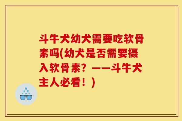 斗牛犬幼犬需要吃软骨素吗(幼犬是否需要摄入软骨素？——斗牛犬主人必看！)