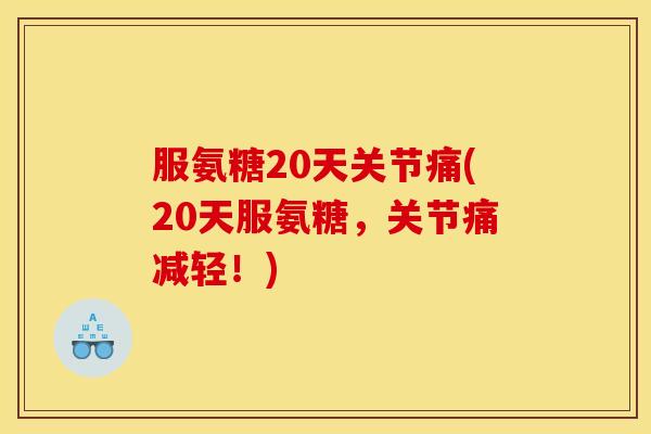 服氨糖20天关节痛(20天服氨糖,关节痛减轻!) 服氨糖20天关节痛(20天服氨糖,关节痛减轻!)