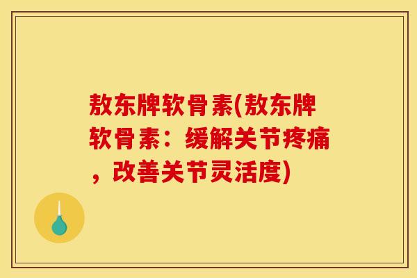 敖东牌软骨素(敖东牌软骨素:缓解关节,改善关节灵活度) 敖东牌软骨素(敖东牌软骨素:缓解关节,改善关节灵活度)