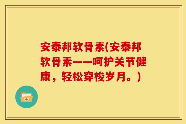 安泰邦软骨素(安泰邦软骨素——呵护关节健康,轻松穿梭岁月。) 安泰邦软骨素(安泰邦软骨素——呵护关节健康,轻松穿梭岁月。)