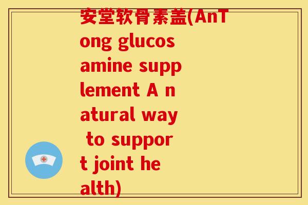 安堂软骨素盖(AnTong glucosamine supplement A natural way to support joint health)