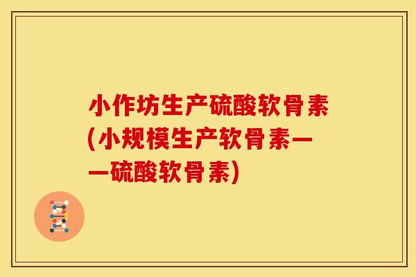 小作坊生产硫酸软骨素(小规模生产软骨素——硫酸软骨素) 小作坊生产硫酸软骨素(小规模生产软骨素——硫酸软骨素)