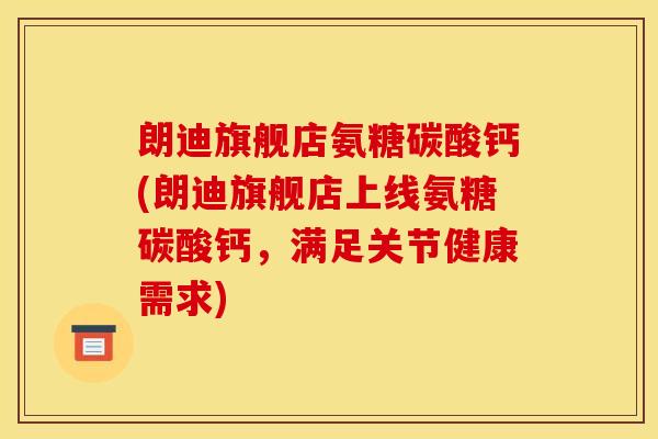 朗迪旗舰店氨糖碳酸钙(朗迪旗舰店上线氨糖碳酸钙，满足关节健康需求)