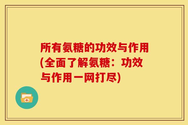 所有氨糖的功效与作用(全面了解氨糖：功效与作用一网打尽)