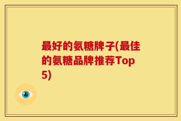 最好的氨糖牌子(最佳的氨糖品牌推荐Top5)