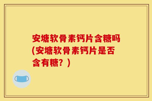 安塘软骨素钙片含糖吗(安塘软骨素钙片是否含有糖?) 安塘软骨素钙片含糖吗(安塘软骨素钙片是否含有糖?)