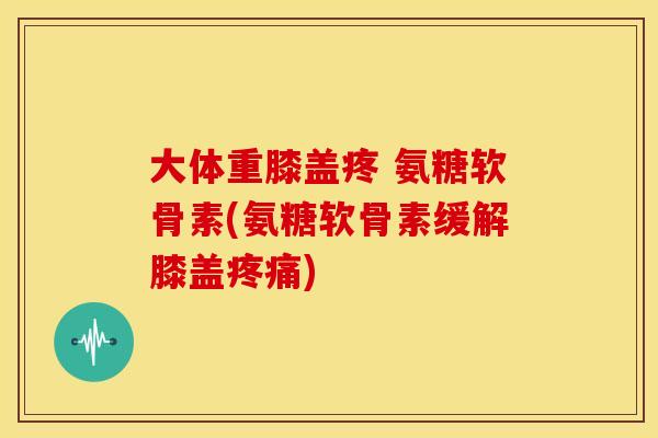 大体重膝盖疼 氨糖软骨素(氨糖软骨素缓解膝盖疼痛)